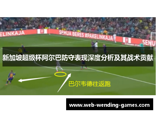 新加坡超级杯阿尔巴防守表现深度分析及其战术贡献 新加坡超级杯阿尔巴防守表现深度分析及其战术贡献