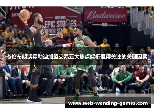 杰伦布朗谈霍勒迪加盟交易五大焦点解析值得关注的关键因素 杰伦布朗谈霍勒迪加盟交易五大焦点解析值得关注的关键因素