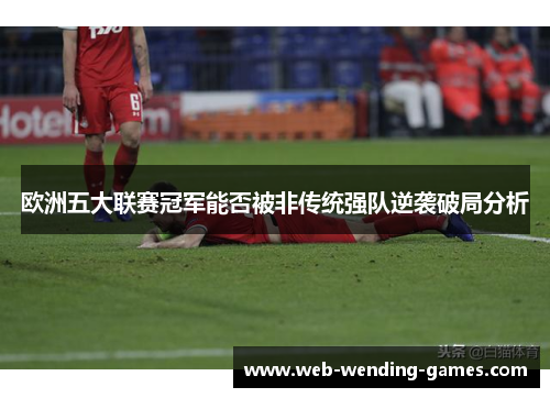 欧洲五大联赛冠军能否被非传统强队逆袭破局分析 欧洲五大联赛冠军能否被非传统强队逆袭破局分析