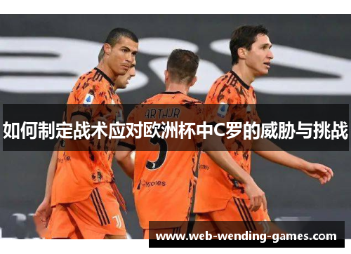 如何制定战术应对欧洲杯中C罗的威胁与挑战 如何制定战术应对欧洲杯中C罗的威胁与挑战