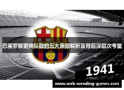 巴塞罗那更换队徽的五大原因解析及背后深层次考量 巴塞罗那更换队徽的五大原因解析及背后深层次考量