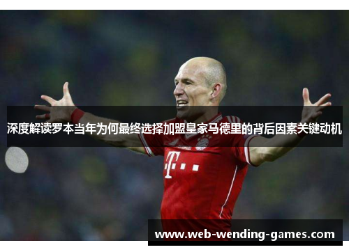 深度解读罗本当年为何最终选择加盟皇家马德里的背后因素关键动机 深度解读罗本当年为何最终选择加盟皇家马德里的背后因素关键动机