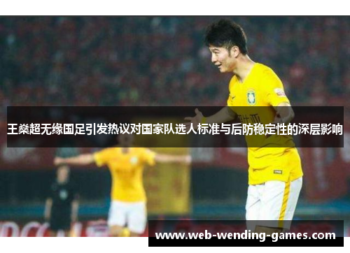 王燊超无缘国足引发热议对国家队选人标准与后防稳定性的深层影响 王燊超无缘国足引发热议对国家队选人标准与后防稳定性的深层影响