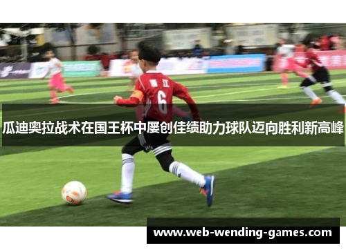 瓜迪奥拉战术在国王杯中屡创佳绩助力球队迈向胜利新高峰 瓜迪奥拉战术在国王杯中屡创佳绩助力球队迈向胜利新高峰