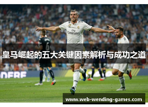 皇马崛起的五大关键因素解析与成功之道 皇马崛起的五大关键因素解析与成功之道