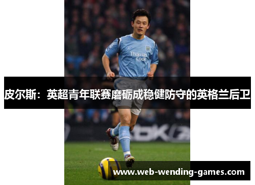 皮尔斯:英超青年联赛磨砺成稳健防守的英格兰后卫 皮尔斯:英超青年联赛磨砺成稳健防守的英格兰后卫