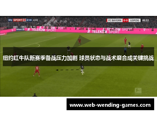 纽约红牛队新赛季备战压力加剧 球员状态与战术磨合成关键挑战 纽约红牛队新赛季备战压力加剧 球员状态与战术磨合成关键挑战