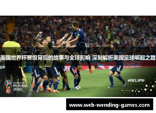 美国世界杯晋级背后的故事与全球影响 深刻解析美国足球崛起之路