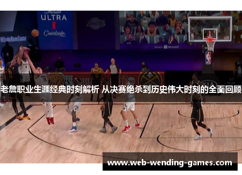 老詹职业生涯经典时刻解析 从决赛绝杀到历史伟大时刻的全面回顾 老詹职业生涯经典时刻解析 从决赛绝杀到历史伟大时刻的全面回顾