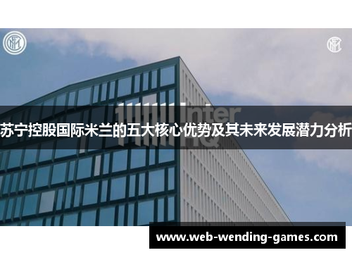 苏宁控股国际米兰的五大核心优势及其未来发展潜力分析