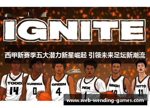 西甲新赛季五大潜力新星崛起 引领未来足坛新潮流 西甲新赛季五大潜力新星崛起 引领未来足坛新潮流