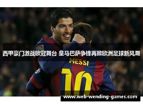 西甲豪门激战欧冠舞台 皇马巴萨争锋再掀欧洲足球新风潮 西甲豪门激战欧冠舞台 皇马巴萨争锋再掀欧洲足球新风潮
