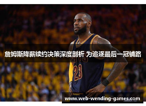 詹姆斯降薪续约决策深度剖析 为追逐最后一冠铺路