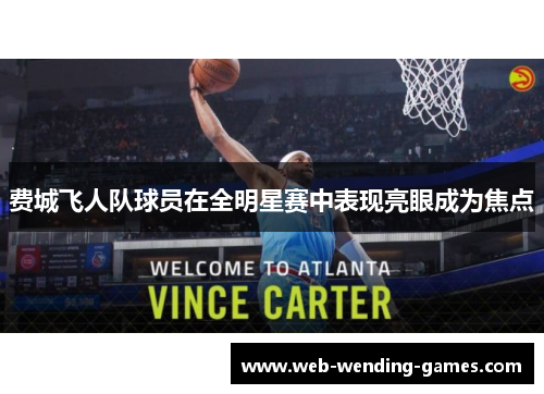 费城飞人队球员在全明星赛中表现亮眼成为焦点