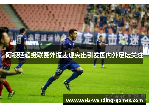 阿根廷超级联赛外援表现突出引发国内外足坛关注
