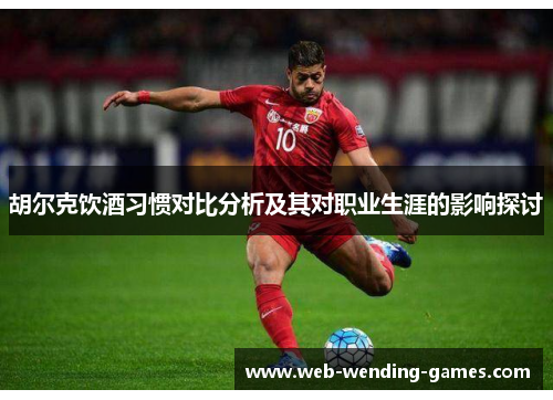 胡尔克饮酒习惯对比分析及其对职业生涯的影响探讨 胡尔克饮酒习惯对比分析及其对职业生涯的影响探讨