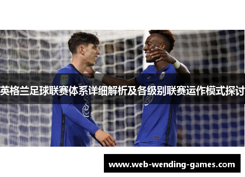 英格兰足球联赛体系详细解析及各级别联赛运作模式探讨 英格兰足球联赛体系详细解析及各级别联赛运作模式探讨