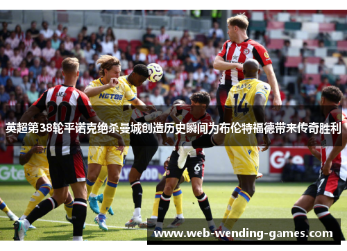 英超第38轮平诺克绝杀曼城创造历史瞬间为布伦特福德带来传奇胜利 英超第38轮平诺克绝杀曼城创造历史瞬间为布伦特福德带来传奇胜利