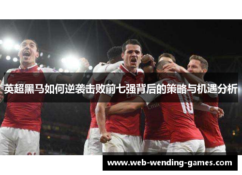 英超黑马如何逆袭击败前七强背后的策略与机遇分析 英超黑马如何逆袭击败前七强背后的策略与机遇分析