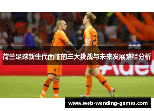 荷兰足球新生代面临的三大挑战与未来发展路径分析