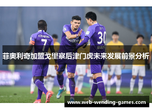 菲奥利奇加盟戈里察后津门虎未来发展前景分析 菲奥利奇加盟戈里察后津门虎未来发展前景分析