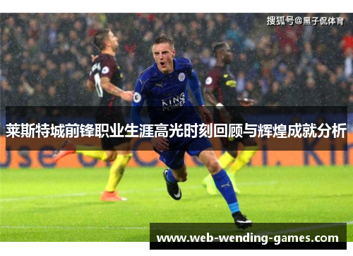 莱斯特城前锋职业生涯高光时刻回顾与辉煌成就分析 莱斯特城前锋职业生涯高光时刻回顾与辉煌成就分析