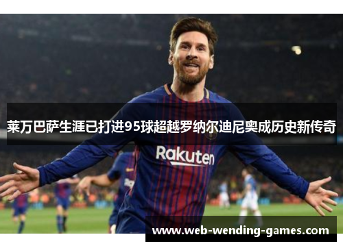 莱万巴萨生涯已打进95球超越罗纳尔迪尼奥成历史新传奇 莱万巴萨生涯已打进95球超越罗纳尔迪尼奥成历史新传奇