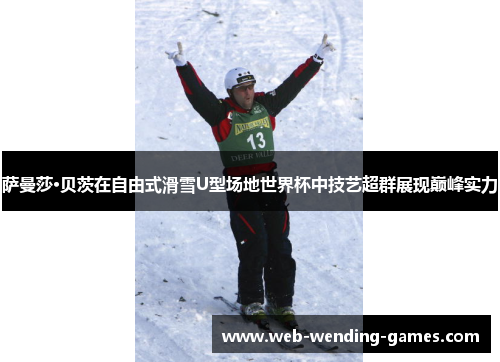 萨曼莎·贝茨在自由式滑雪U型场地世界杯中技艺超群展现巅峰实力 萨曼莎·贝茨在自由式滑雪U型场地世界杯中技艺超群展现巅峰实力