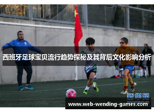 西班牙足球宝贝流行趋势探秘及其背后文化影响分析