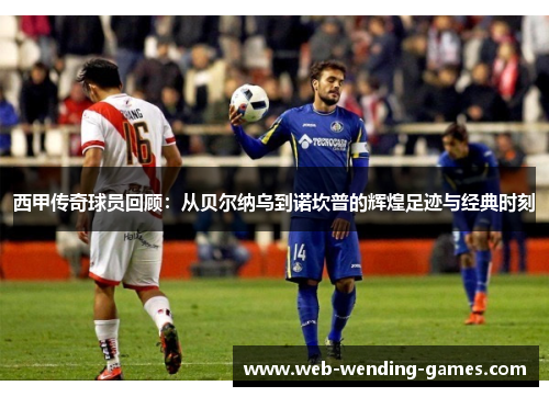 西甲传奇球员回顾:从贝尔纳乌到诺坎普的辉煌足迹与经典时刻 西甲传奇球员回顾:从贝尔纳乌到诺坎普的辉煌足迹与经典时刻