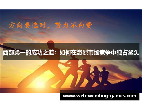 西部第一的成功之道:如何在激烈市场竞争中独占鳌头 西部第一的成功之道:如何在激烈市场竞争中独占鳌头