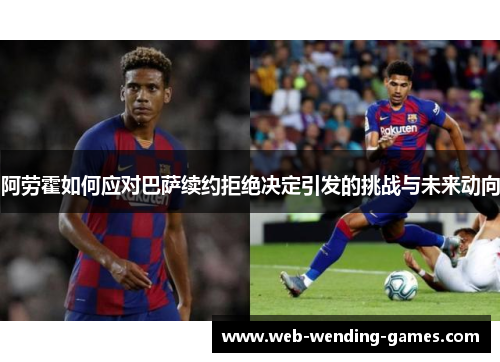 阿劳霍如何应对巴萨续约拒绝决定引发的挑战与未来动向 阿劳霍如何应对巴萨续约拒绝决定引发的挑战与未来动向