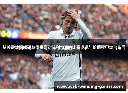从关键数据解码莫德里奇对阵利物浦的比赛逻辑与价值意甲舞台背后 从关键数据解码莫德里奇对阵利物浦的比赛逻辑与价值意甲舞台背后
