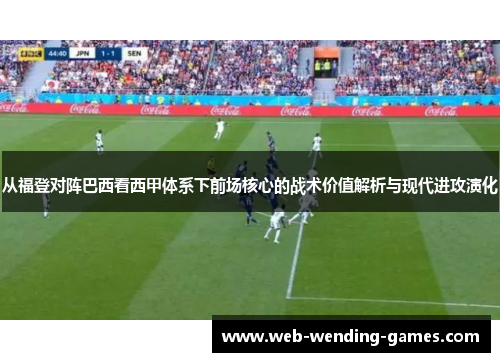 从福登对阵巴西看西甲体系下前场核心的战术价值解析与现代进攻演化 从福登对阵巴西看西甲体系下前场核心的战术价值解析与现代进攻演化
