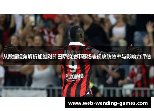 从数据视角解析加维对阵巴萨的法甲赛场表现攻防效率与影响力评估 从数据视角解析加维对阵巴萨的法甲赛场表现攻防效率与影响力评估