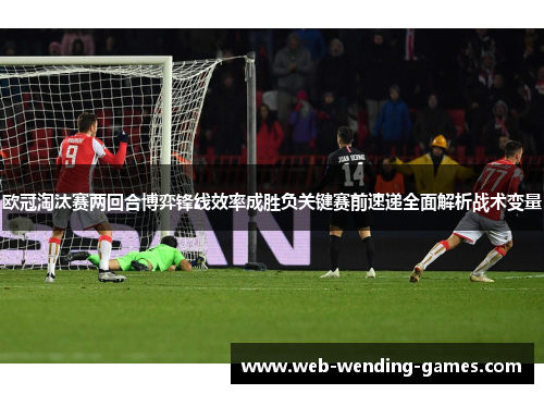 欧冠淘汰赛两回合博弈锋线效率成胜负关键赛前速递全面解析战术变量