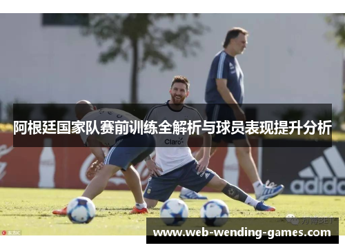 阿根廷国家队赛前训练全解析与球员表现提升分析 阿根廷国家队赛前训练全解析与球员表现提升分析