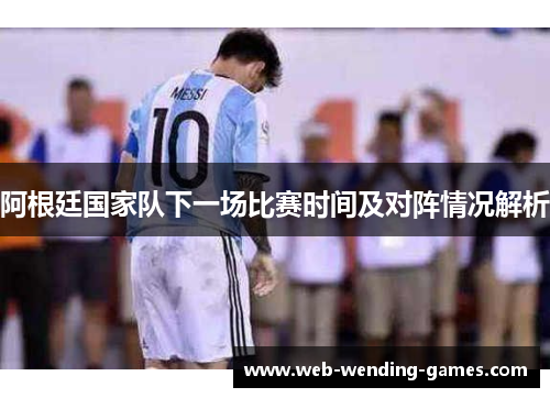 阿根廷国家队下一场比赛时间及对阵情况解析 阿根廷国家队下一场比赛时间及对阵情况解析
