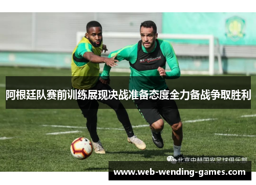 阿根廷队赛前训练展现决战准备态度全力备战争取胜利
