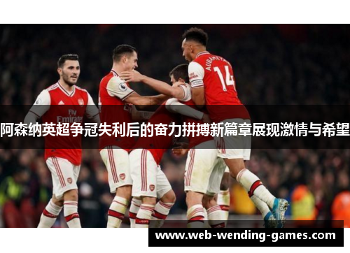 阿森纳英超争冠失利后的奋力拼搏新篇章展现激情与希望