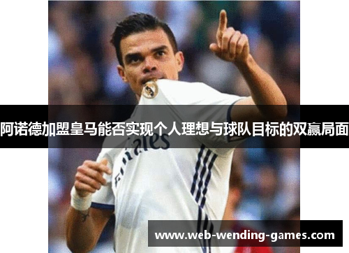 阿诺德加盟皇马能否实现个人理想与球队目标的双赢局面