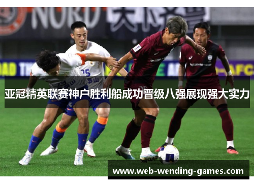 亚冠精英联赛神户胜利船成功晋级八强展现强大实力